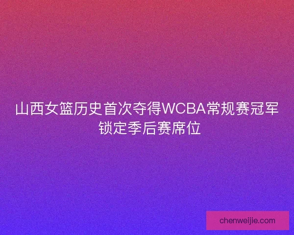 山西女篮历史首次夺得WCBA常规赛冠军 锁定季后赛席位