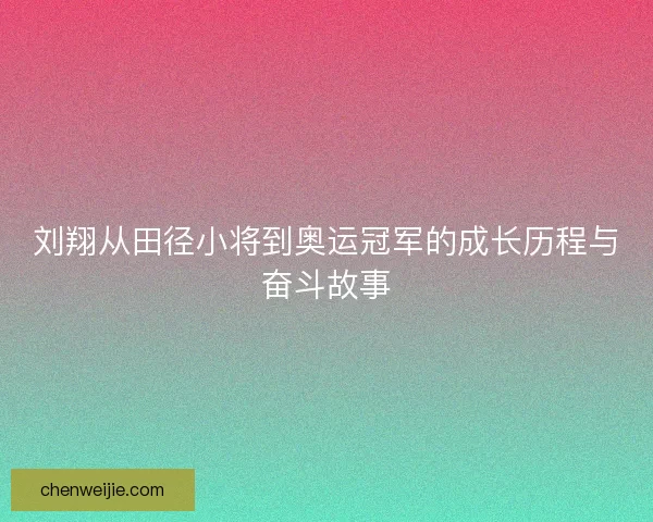 刘翔从田径小将到奥运冠军的成长历程与奋斗故事