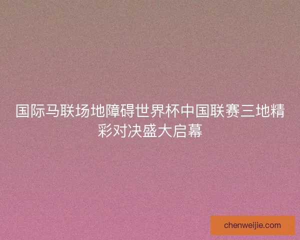 国际马联场地障碍世界杯中国联赛三地精彩对决盛大启幕