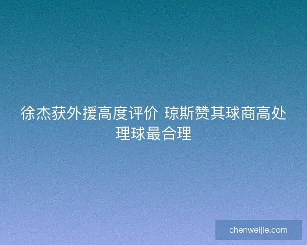 徐杰获外援高度评价 琼斯赞其球商高处理球最合理