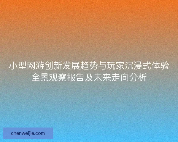 小型网游创新发展趋势与玩家沉浸式体验全景观察报告及未来走向分析