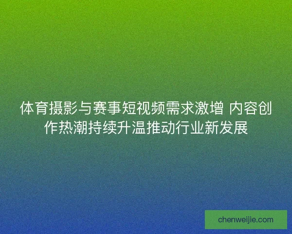 体育摄影与赛事短视频需求激增 内容创作热潮持续升温推动行业新发展